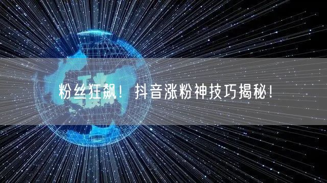 粉丝狂飙！抖音涨粉神技巧揭秘！