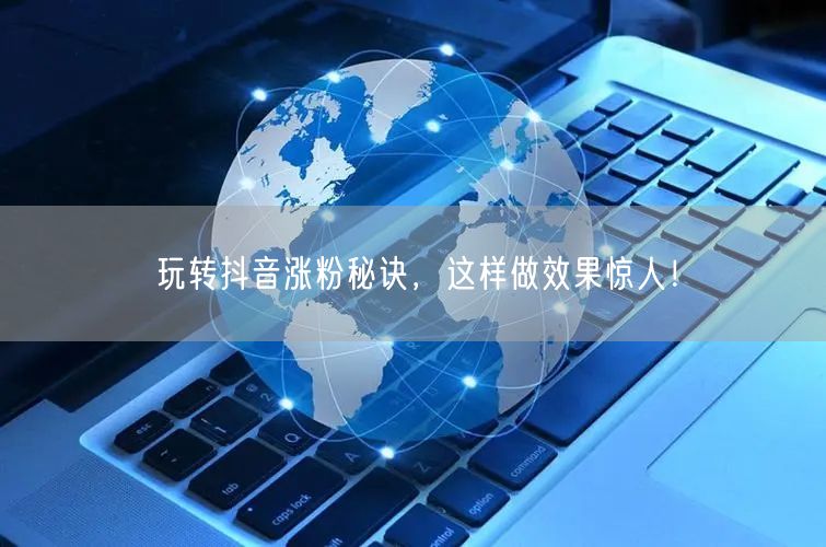玩转抖音涨粉秘诀，这样做效果惊人！