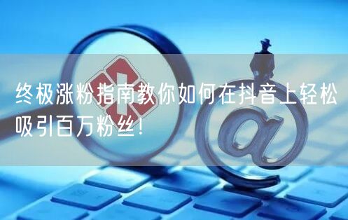 终极涨粉指南教你如何在抖音上轻松吸引百万粉丝！