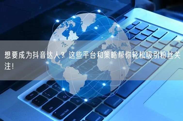 想要成为抖音达人？这些平台和策略帮你轻松吸引粉丝关注！