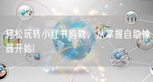 轻松玩转小红书购物，从掌握自助神器开始!