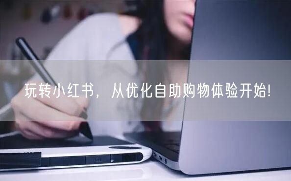 玩转小红书，从优化自助购物体验开始!