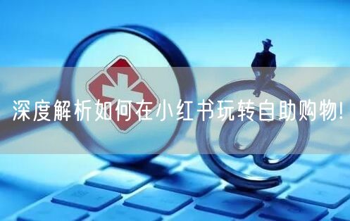 深度解析如何在小红书玩转自助购物!