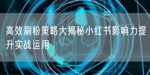 高效刷粉策略大揭秘小红书影响力提升实战运用