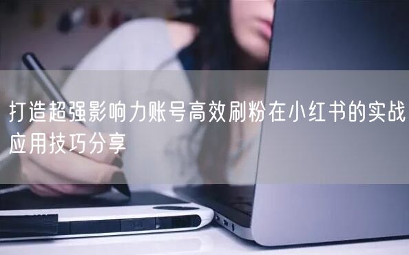 打造超强影响力账号高效刷粉在小红书的实战应用技巧分享