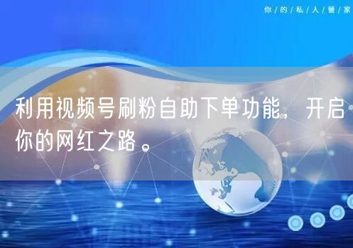 利用视频号刷粉自助下单功能，开启你的网红之路。