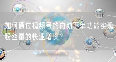 如何通过视频号的自助下单功能实现粉丝量的快速增长？