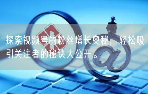 探索视频号的粉丝增长奥秘，轻松吸引关注者的秘诀大公开。