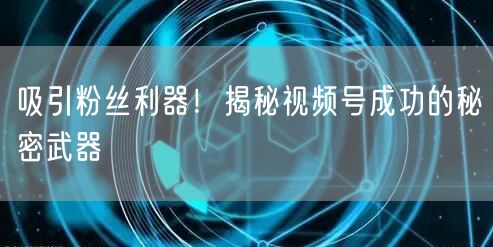 吸引粉丝利器！揭秘视频号成功的秘密武器