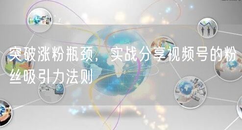 突破涨粉瓶颈，实战分享视频号的粉丝吸引力法则