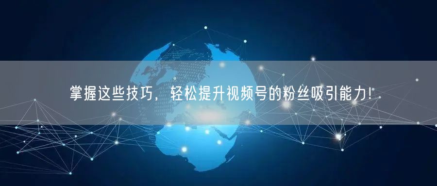 掌握这些技巧，轻松提升视频号的粉丝吸引能力！