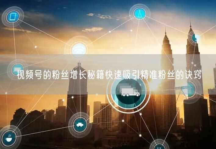 视频号的粉丝增长秘籍快速吸引精准粉丝的诀窍