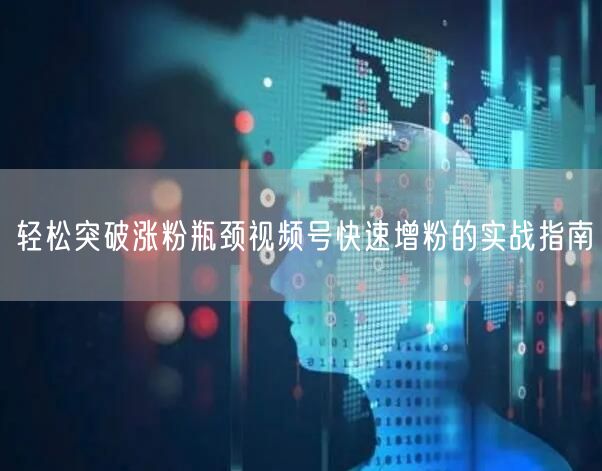 轻松突破涨粉瓶颈视频号快速增粉的实战指南