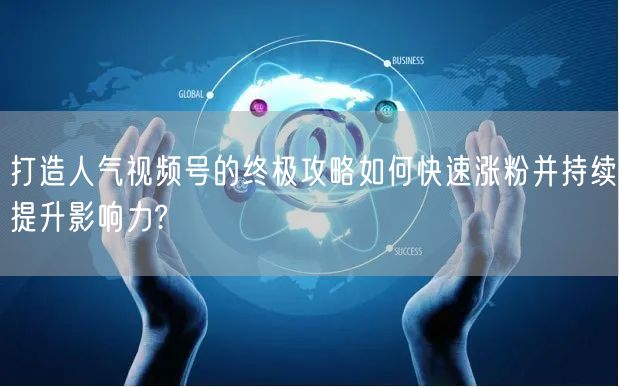 打造人气视频号的终极攻略如何快速涨粉并持续提升影响力?