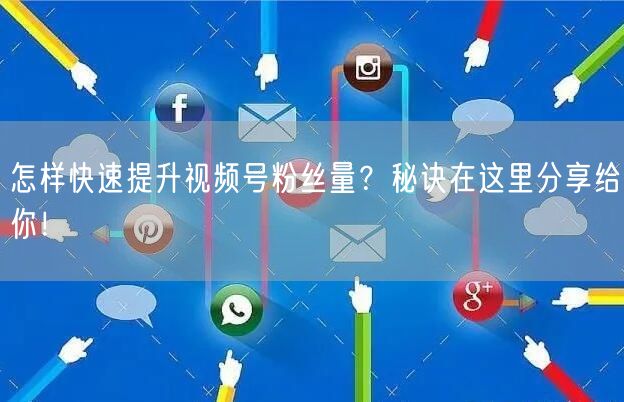 怎样快速提升视频号粉丝量？秘诀在这里分享给你！