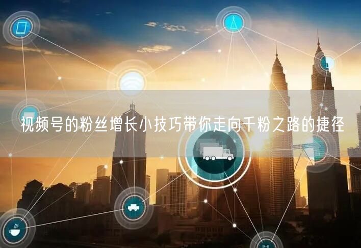 视频号的粉丝增长小技巧带你走向千粉之路的捷径