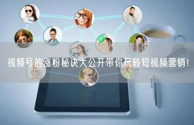 视频号的涨粉秘诀大公开带你玩转短视频营销！