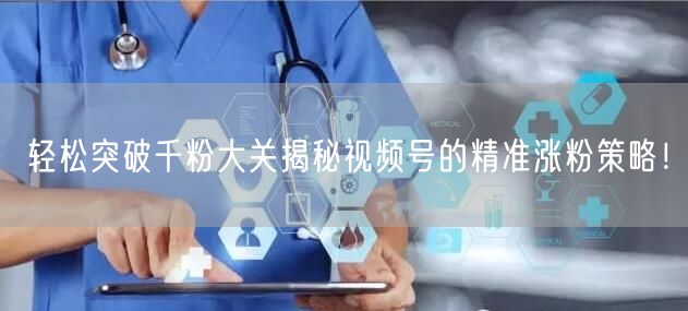 轻松突破千粉大关揭秘视频号的精准涨粉策略！