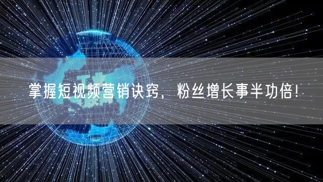 掌握短视频营销诀窍，粉丝增长事半功倍！