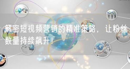 解密短视频营销的精准策略，让粉丝数量持续飙升！