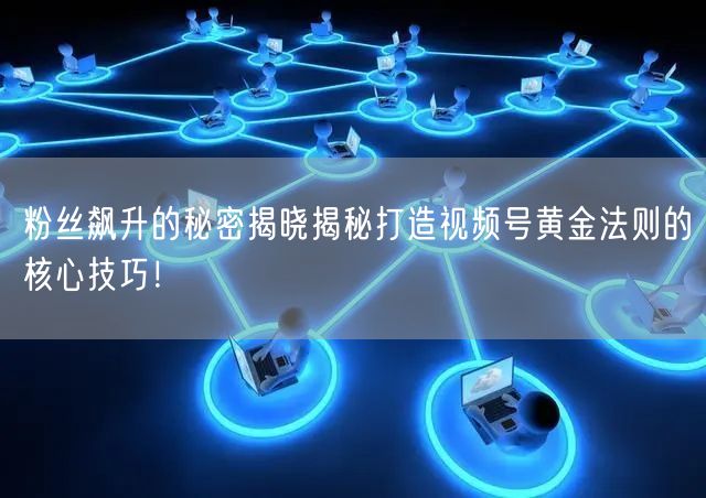 粉丝飙升的秘密揭晓揭秘打造视频号黄金法则的核心技巧！