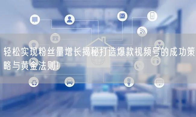 轻松实现粉丝量增长揭秘打造爆款视频号的成功策略与黄金法则！