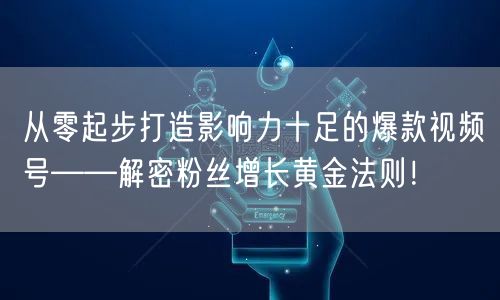 从零起步打造影响力十足的爆款视频号——解密粉丝增长黄金法则！