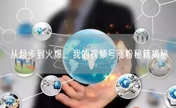 从起步到火爆，我的视频号涨粉秘籍揭秘