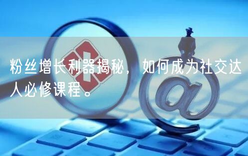 粉丝增长利器揭秘，如何成为社交达人必修课程。