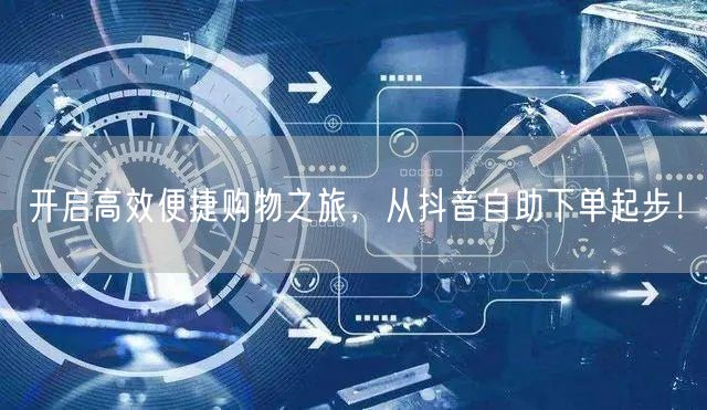开启高效便捷购物之旅，从抖音自助下单起步！