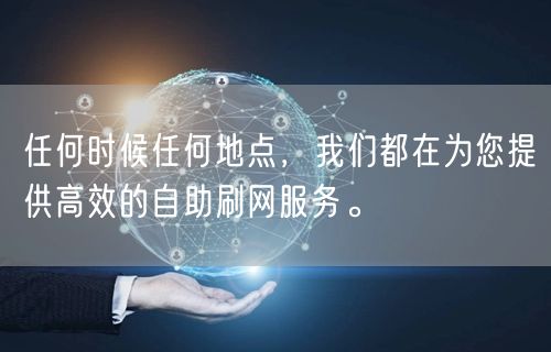 任何时候任何地点，我们都在为您提供高效的自助刷网服务。