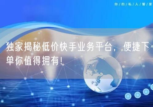 独家揭秘低价快手业务平台，便捷下单你值得拥有！
