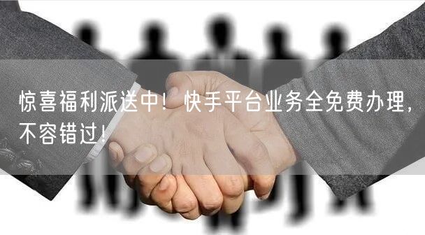 惊喜福利派送中！快手平台业务全免费办理，不容错过！
