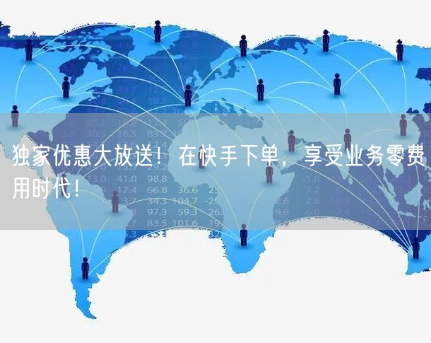 独家优惠大放送！在快手下单，享受业务零费用时代！