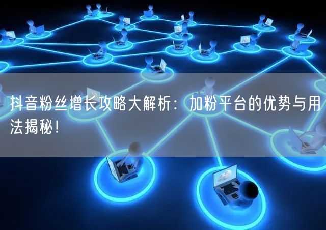 抖音粉丝增长攻略大解析：加粉平台的优势与用法揭秘！