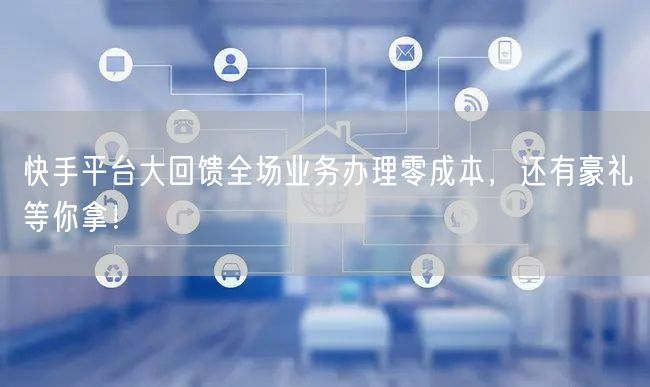 快手平台大回馈全场业务办理零成本，还有豪礼等你拿！