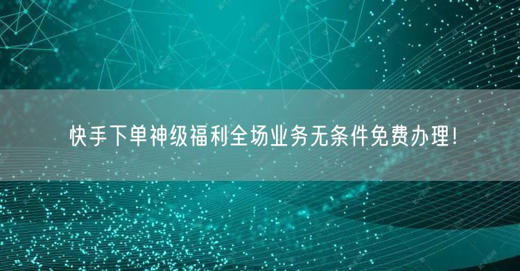 快手下单神级福利全场业务无条件免费办理！