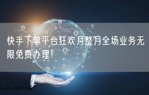 快手下单平台狂欢月整月全场业务无限免费办理！