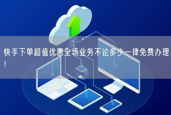 快手下单超值优惠全场业务不论多少一律免费办理！