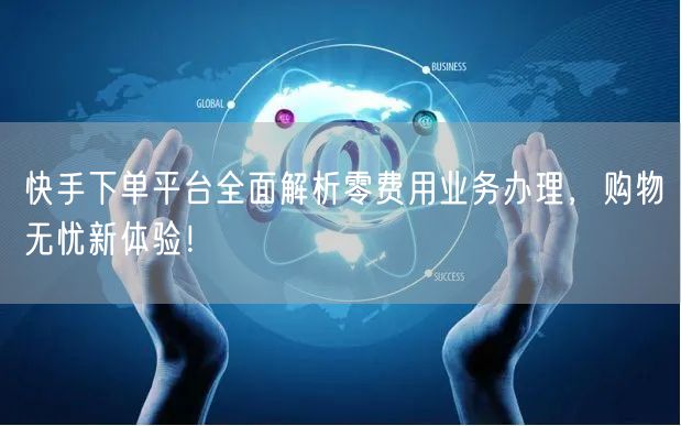 快手下单平台全面解析零费用业务办理，购物无忧新体验！