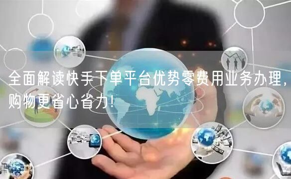 全面解读快手下单平台优势零费用业务办理，购物更省心省力！