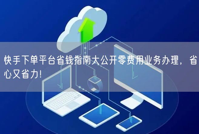 快手下单平台省钱指南大公开零费用业务办理，省心又省力！