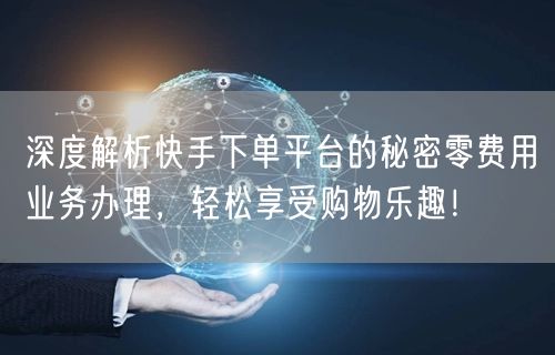 深度解析快手下单平台的秘密零费用业务办理，轻松享受购物乐趣！