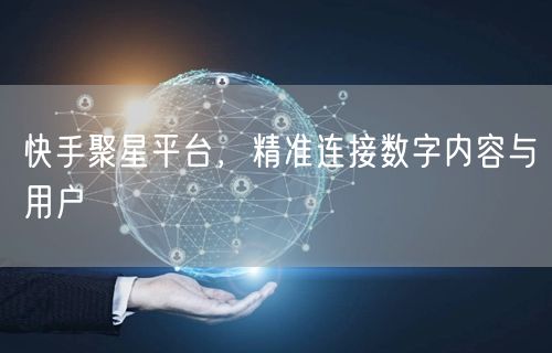 快手聚星平台，精准连接数字内容与用户