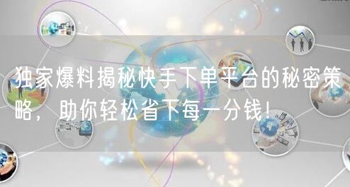 独家爆料揭秘快手下单平台的秘密策略，助你轻松省下每一分钱！