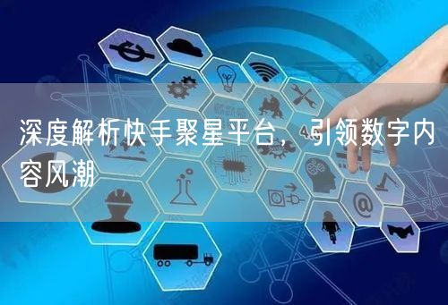 深度解析快手聚星平台，引领数字内容风潮