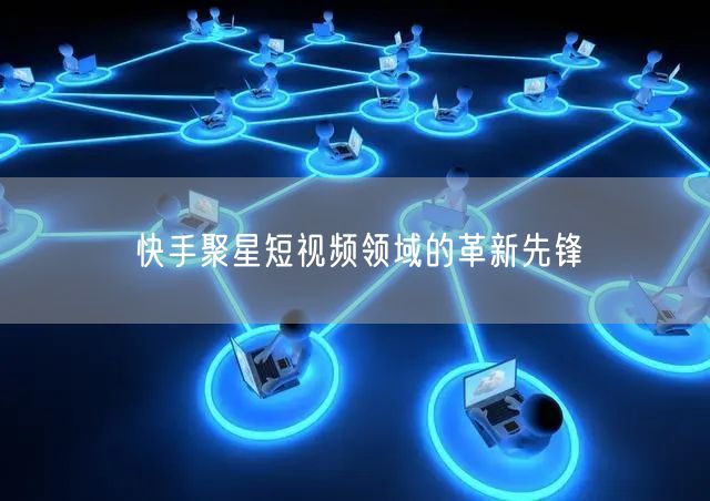 快手聚星短视频领域的革新先锋