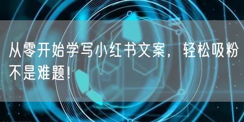 从零开始学写小红书文案，轻松吸粉不是难题！