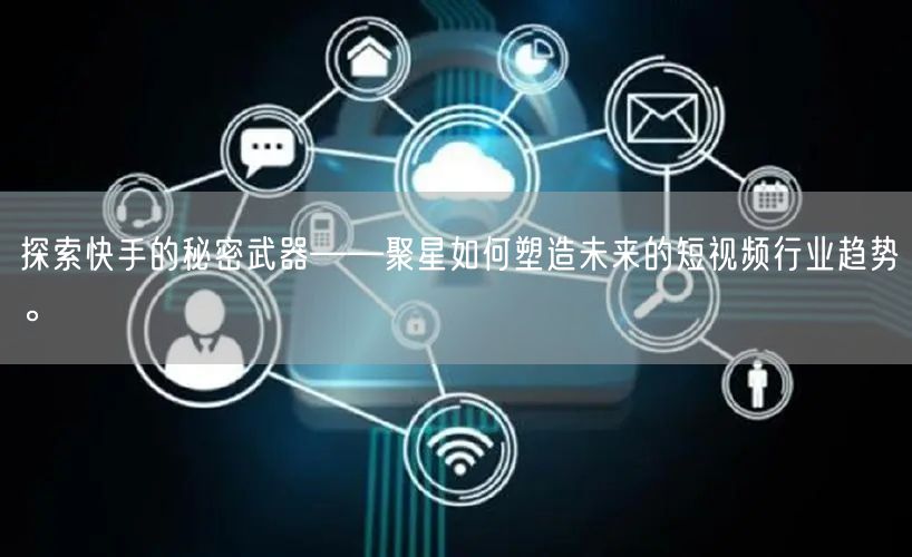 探索快手的秘密武器——聚星如何塑造未来的短视频行业趋势。