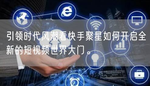 引领时代风潮看快手聚星如何开启全新的短视频世界大门。